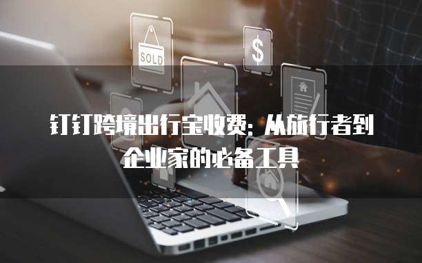 钉钉跨境出行宝收费: 从旅行者到企业家的必备工具