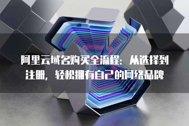 阿里云域名购买全流程:从选择到注册,轻松拥有自己的网络品牌