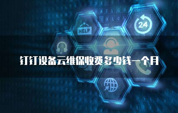 钉钉设备云维保收费多少钱一个月