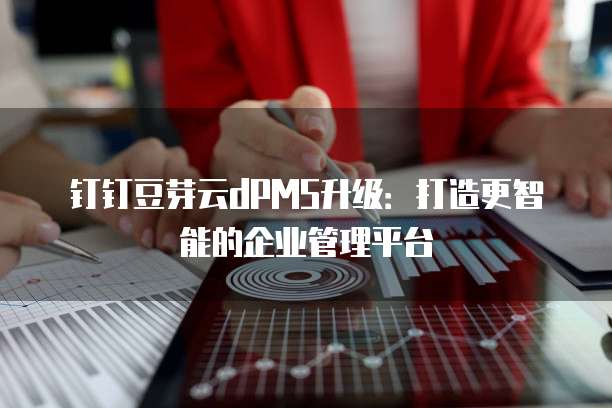钉钉豆芽云dPMS升级：打造更智能的企业管理平台