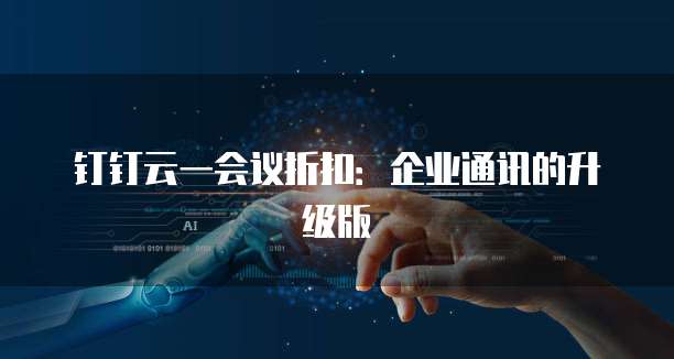 钉钉云一会议折扣:企业通讯的升级版