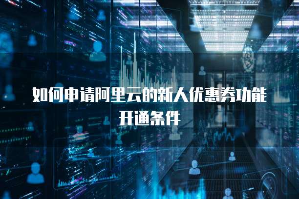 如何申请阿里云的新人优惠券功能开通条件