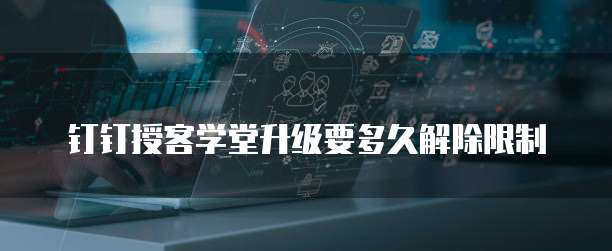 钉钉授客学堂升级要多久解除限制