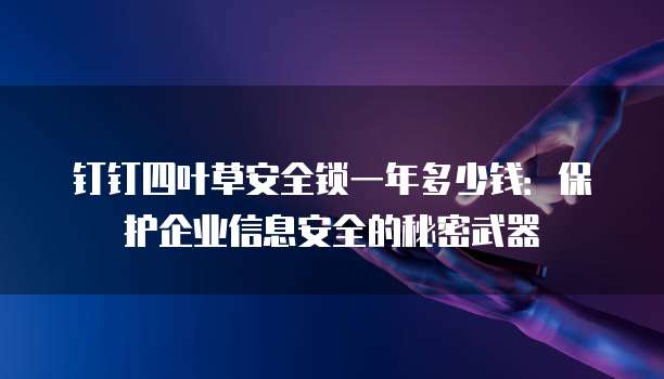 钉钉四叶草安全锁一年多少钱:保护企业信息安全的秘密武器
