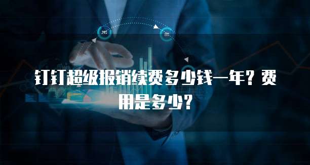 钉钉超级报销续费多少钱一年?费用是多少?