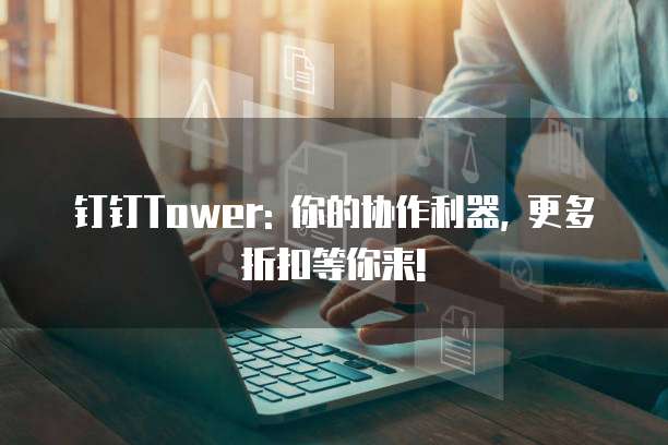 钉钉Tower: 你的协作利器, 更多折扣等你来!