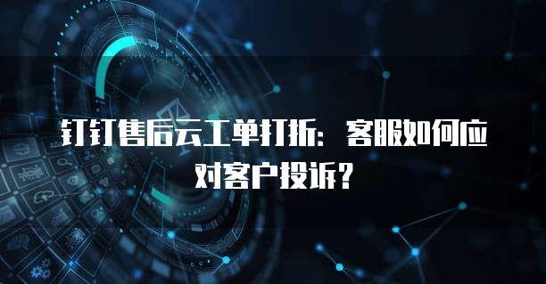 钉钉售后云工单打折:客服如何应对客户投诉?