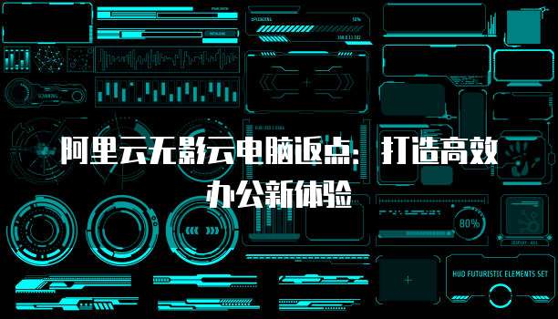 阿里云无影云电脑返点:打造高效办公新体验