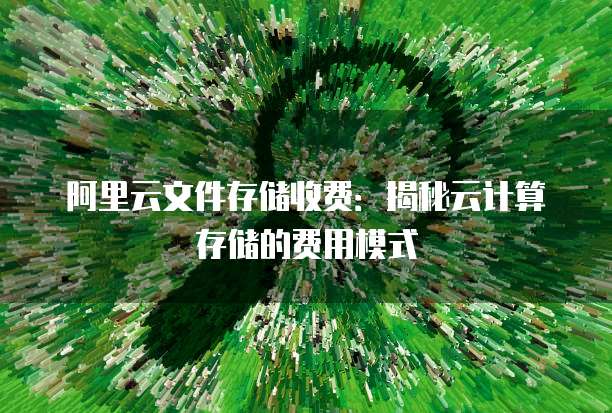 阿里云文件存储收费：揭秘云计算存储的费用模式