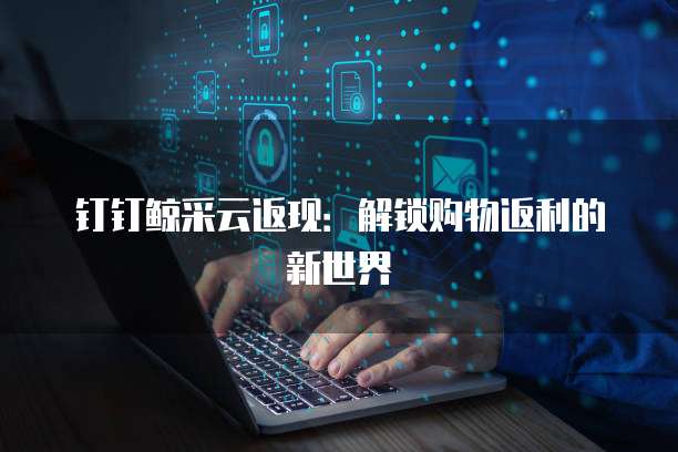 钉钉鲸采云返现：解锁购物返利的新世界