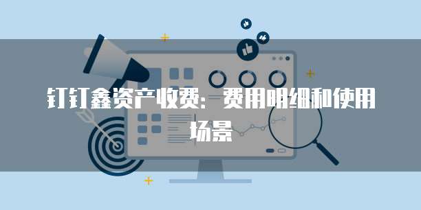 钉钉鑫资产收费:费用明细和使用场景