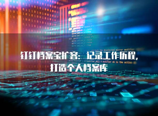 钉钉档案宝扩容:记录工作历程,打造个人档案库