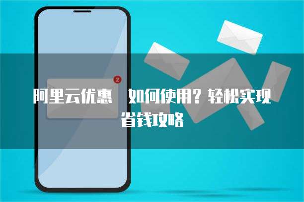 阿里云优惠劵如何使用?轻松实现省钱攻略
