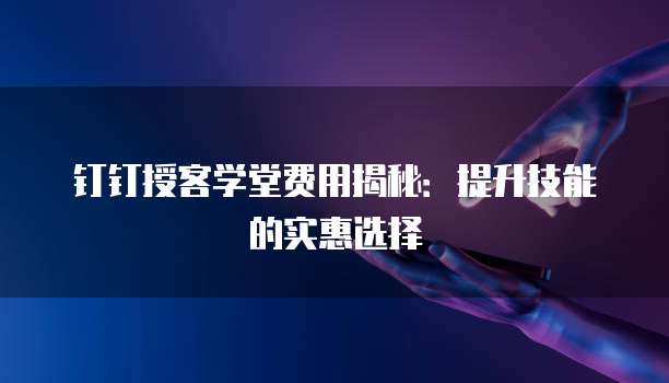 钉钉授客学堂费用揭秘:提升技能的实惠选择