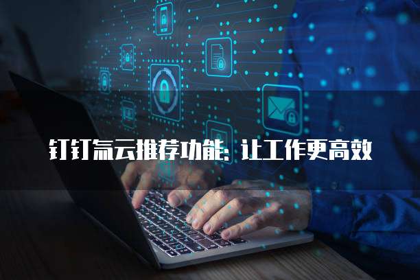 钉钉氚云推荐功能: 让工作更高效