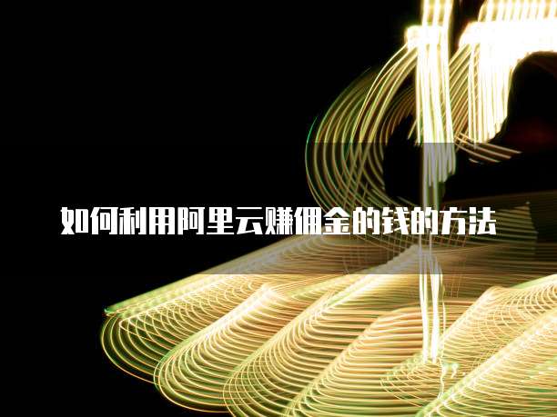 如何利用阿里云赚佣金的钱的方法