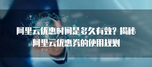 阿里云优惠时间是多久有效?揭秘阿里云优惠券的使用规则