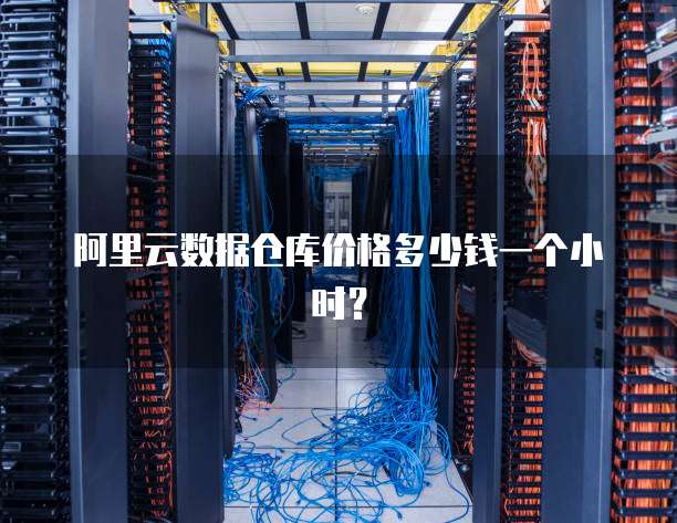 阿里云数据仓库价格多少钱一个小时?