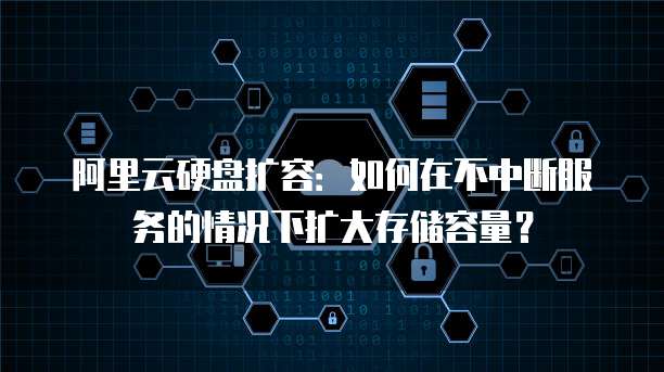 阿里云硬盘扩容：如何在不中断服务的情况下扩大存储容量？