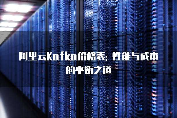 阿里云Kafka价格表: 性能与成本的平衡之道