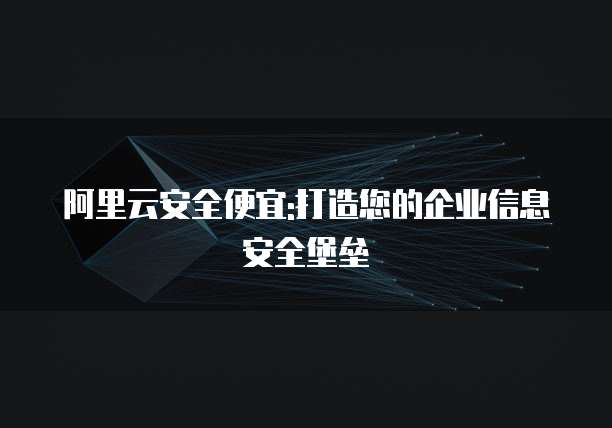 阿里云安全便宜:打造您的企业信息安全堡垒