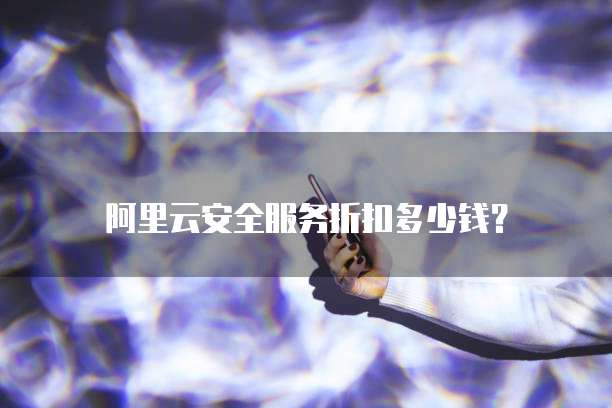 阿里云安全服务折扣多少钱?