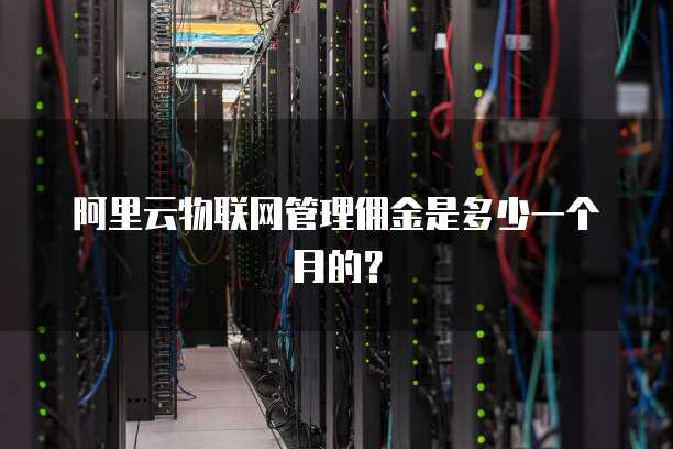 阿里云物联网管理佣金是多少一个月的?