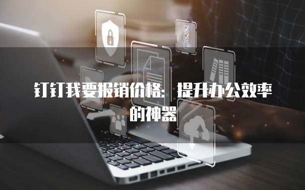 钉钉我要报销价格:提升办公效率的神器