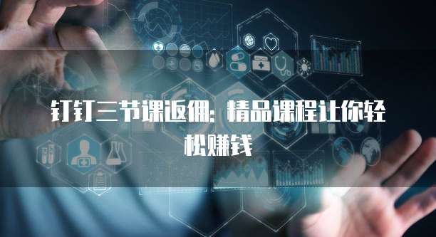 钉钉三节课返佣: 精品课程让你轻松赚钱
