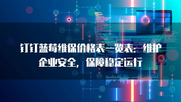 钉钉蓝莓维保价格表一览表：维护企业安全，保障稳定运行
