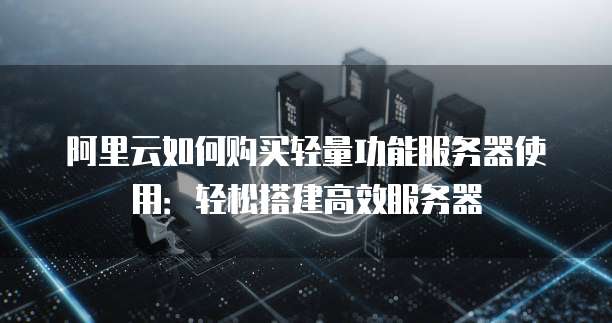 阿里云如何购买轻量功能服务器使用:轻松搭建高效服务器