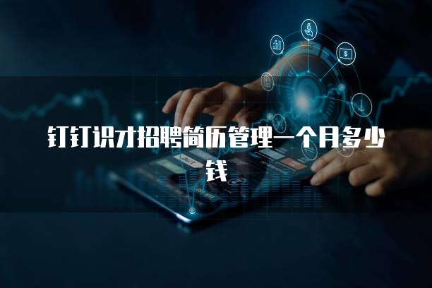 钉钉识才招聘简历管理一个月多少钱