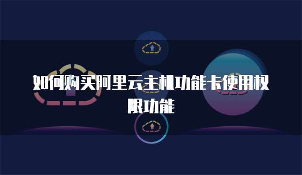 如何购买阿里云主机功能卡使用权限功能