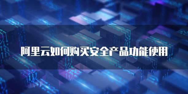 阿里云如何购买安全产品功能使用