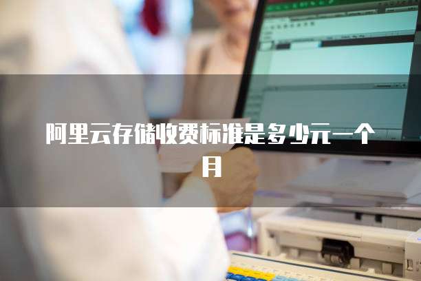 阿里云存储收费标准是多少元一个月