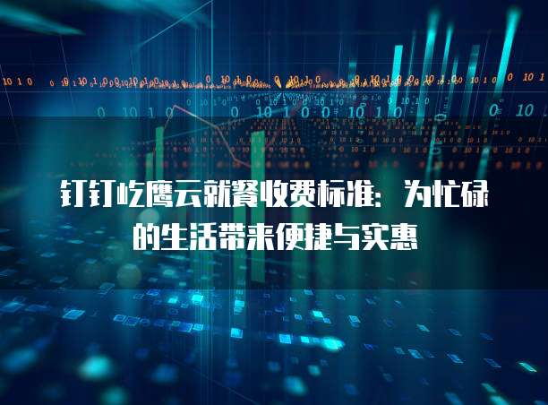 钉钉屹鹰云就餐收费标准:为忙碌的生活带来便捷与实惠