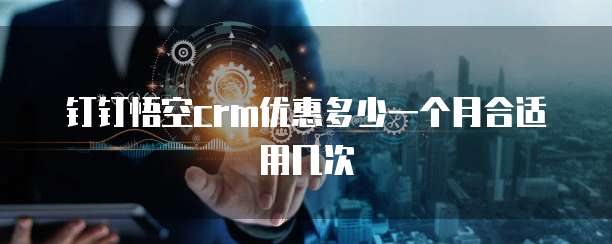 钉钉悟空crm优惠多少一个月合适用几次