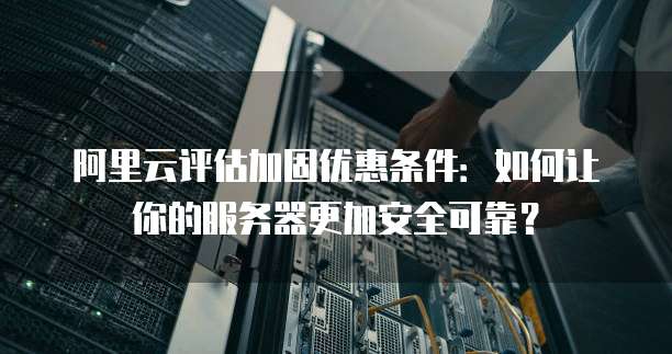 阿里云评估加固优惠条件:如何让你的服务器更加安全可靠?