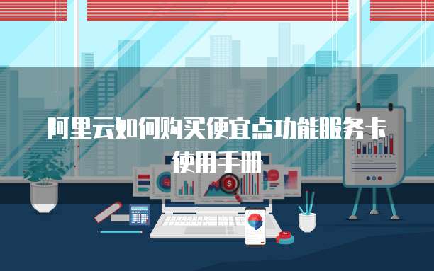 阿里云如何购买便宜点功能服务卡使用手册