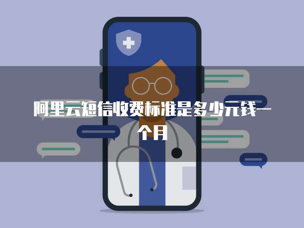 阿里云短信收费标准是多少元钱一个月