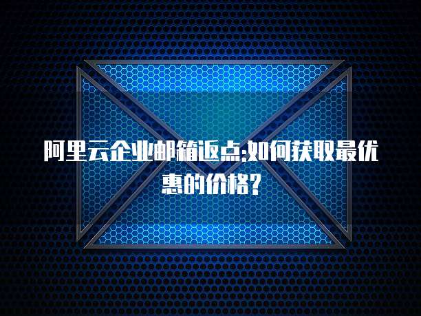 阿里云企业邮箱返点:如何获取最优惠的价格?