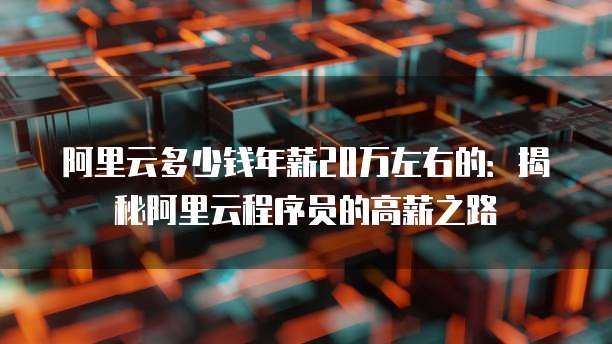 阿里云多少钱年薪20万左右的:揭秘阿里云程序员的高薪之路