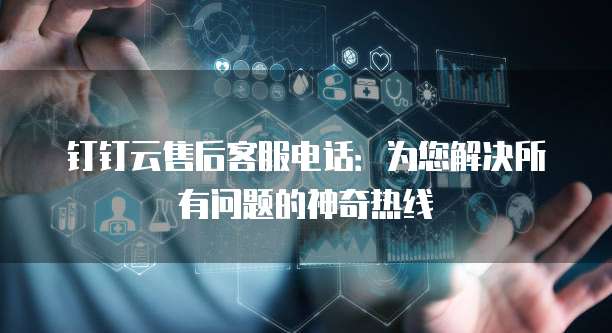 钉钉云售后客服电话：为您解决所有问题的神奇热线