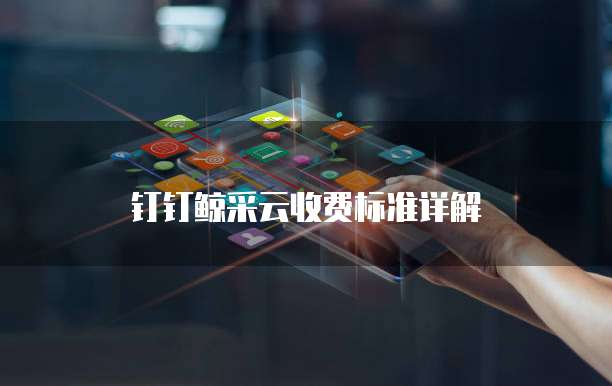钉钉鲸采云收费标准详解