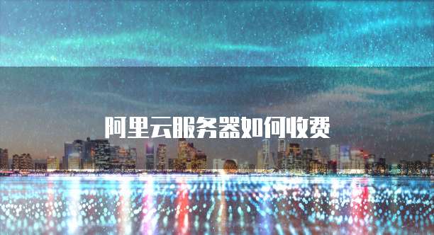阿里云服务器如何收费