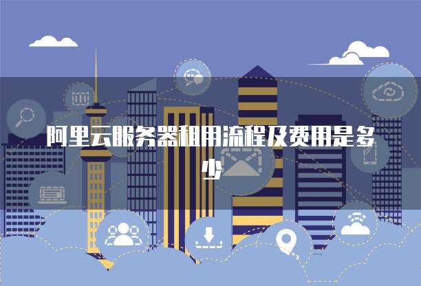 阿里云服务器租用流程及费用是多少