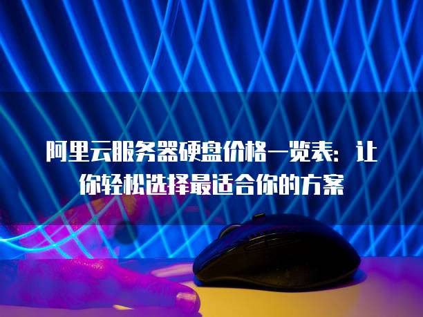 阿里云服务器硬盘价格一览表:让你轻松选择最适合你的方案