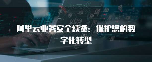 阿里云业务安全续费:保护您的数字化转型