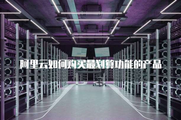 阿里云如何购买最划算功能的产品