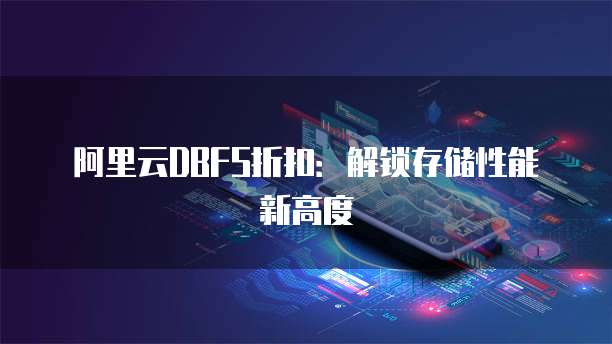 阿里云DBFS折扣:解锁存储性能新高度
